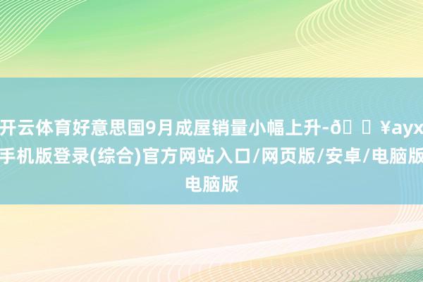 开云体育好意思国9月成屋销量小幅上升-🔥ayx手机版登录(综合)官方网站入口/网页版/安卓/电脑版