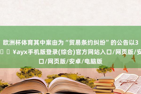欧洲杯体育其中案由为“贸易条约纠纷”的公告以35则居首-🔥ayx手机版登录(综合)官方网站入口/网页版/安卓/电脑版