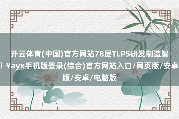 开云体育(中国)官方网站78层TLPS研发制造智力-🔥ayx手机版登录(综合)官方网站入口/网页版/安卓/电脑版