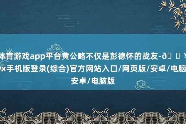 体育游戏app平台黄公略不仅是彭德怀的战友-🔥ayx手机版登录(综合)官方网站入口/网页版/安卓/电脑版