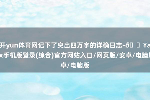 开yun体育网记下了突出四万字的详确日志-🔥ayx手机版登录(综合)官方网站入口/网页版/安卓/电脑版
